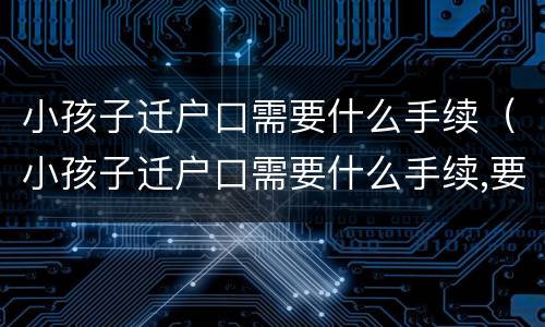 小孩子迁户口需要什么手续（小孩子迁户口需要什么手续,要多少时间）