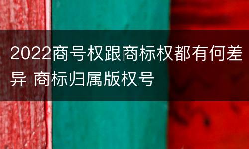 2022商号权跟商标权都有何差异 商标归属版权号