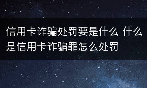 信用卡诈骗处罚要是什么 什么是信用卡诈骗罪怎么处罚
