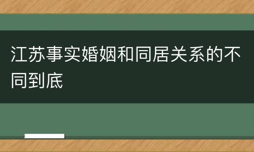 江苏事实婚姻和同居关系的不同到底