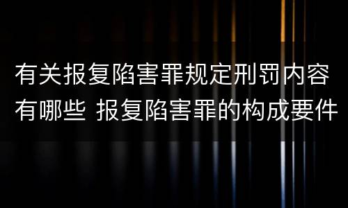 有关报复陷害罪规定刑罚内容有哪些 报复陷害罪的构成要件