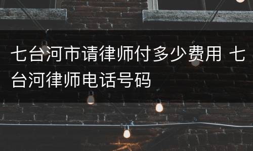 七台河市请律师付多少费用 七台河律师电话号码