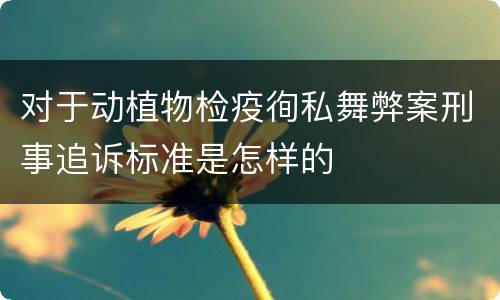 对于动植物检疫徇私舞弊案刑事追诉标准是怎样的