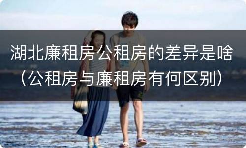 湖北廉租房公租房的差异是啥（公租房与廉租房有何区别）
