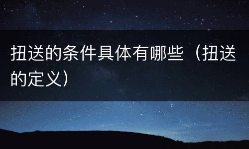 扭送的条件具体有哪些（扭送的定义）