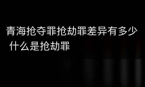青海抢夺罪抢劫罪差异有多少 什么是抢劫罪