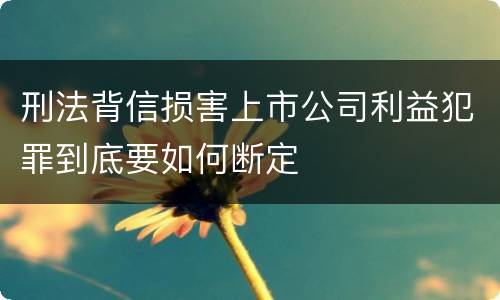 刑法背信损害上市公司利益犯罪到底要如何断定