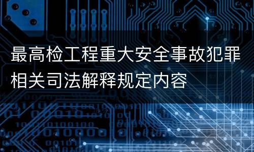 最高检工程重大安全事故犯罪相关司法解释规定内容