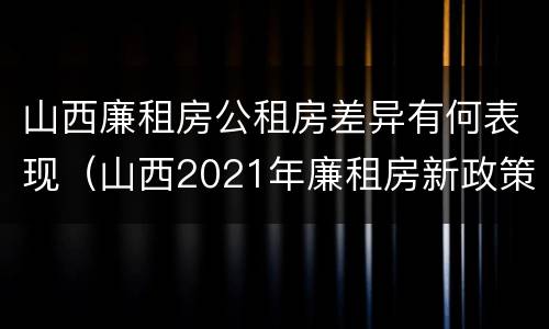 山西廉租房公租房差异有何表现（山西2021年廉租房新政策）