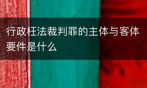 行政枉法裁判罪的主体与客体要件是什么