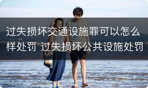 过失损坏交通设施罪可以怎么样处罚 过失损坏公共设施处罚