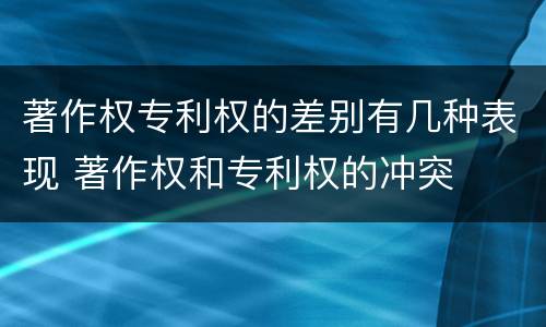 著作权专利权的差别有几种表现 著作权和专利权的冲突