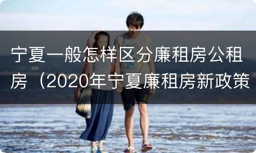宁夏一般怎样区分廉租房公租房（2020年宁夏廉租房新政策）
