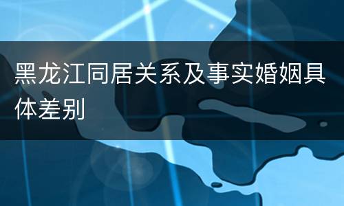 黑龙江同居关系及事实婚姻具体差别