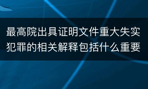 最高院出具证明文件重大失实犯罪的相关解释包括什么重要内容