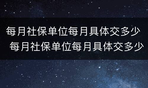每月社保单位每月具体交多少 每月社保单位每月具体交多少钱