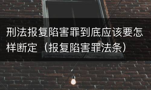 刑法报复陷害罪到底应该要怎样断定（报复陷害罪法条）