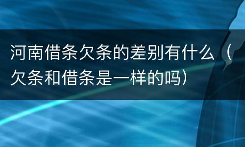 河南借条欠条的差别有什么（欠条和借条是一样的吗）