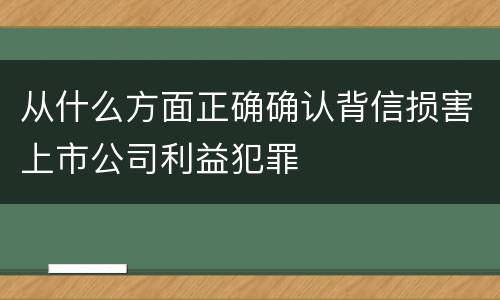从什么方面正确确认背信损害上市公司利益犯罪
