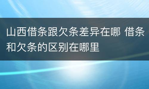 山西借条跟欠条差异在哪 借条和欠条的区别在哪里