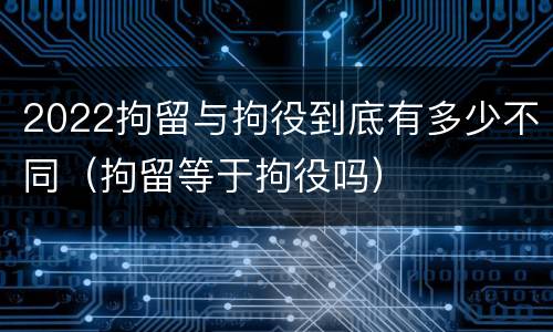 2022拘留与拘役到底有多少不同（拘留等于拘役吗）