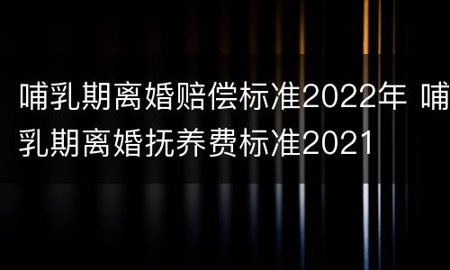 哺乳期离婚赔偿标准2022年 哺乳期离婚抚养费标准2021
