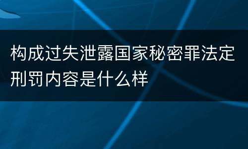 构成过失泄露国家秘密罪法定刑罚内容是什么样