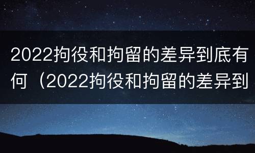 2022拘役和拘留的差异到底有何（2022拘役和拘留的差异到底有何影响）