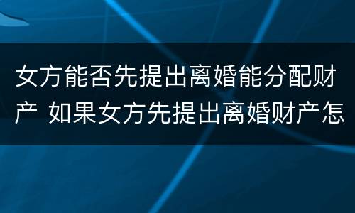 女方能否先提出离婚能分配财产 如果女方先提出离婚财产怎么分割