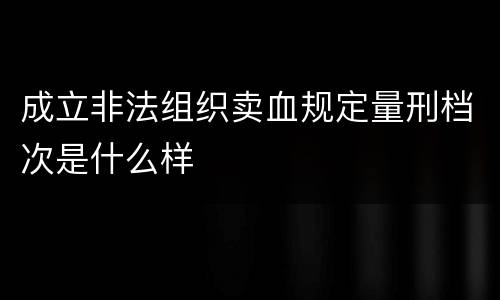 成立非法组织卖血规定量刑档次是什么样