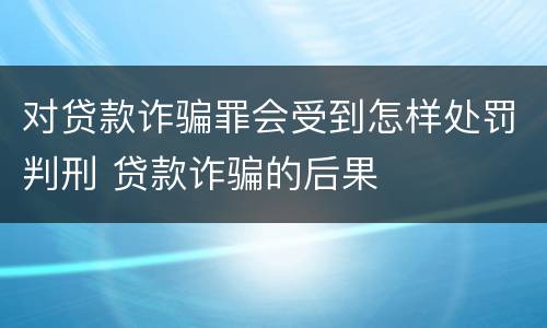 对贷款诈骗罪会受到怎样处罚判刑 贷款诈骗的后果