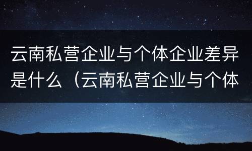 云南私营企业与个体企业差异是什么（云南私营企业与个体企业差异是什么性质）