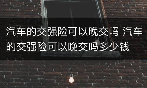 汽车的交强险可以晚交吗 汽车的交强险可以晚交吗多少钱