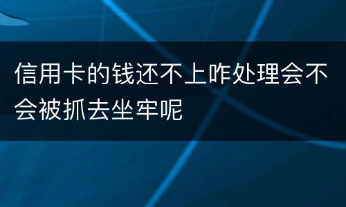 信用卡的钱还不上咋处理会不会被抓去坐牢呢