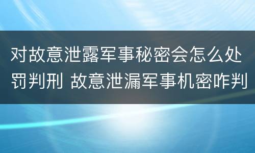 对故意泄露军事秘密会怎么处罚判刑 故意泄漏军事机密咋判刑