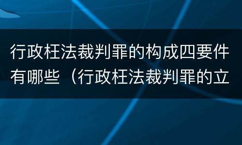 行政枉法裁判罪的构成四要件有哪些（行政枉法裁判罪的立案标准）