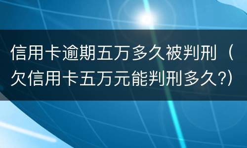 信用卡逾期五万多久被判刑（欠信用卡五万元能判刑多久?）