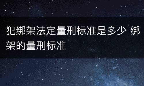 犯绑架法定量刑标准是多少 绑架的量刑标准