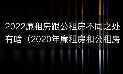 2022廉租房跟公租房不同之处有啥（2020年廉租房和公租房的区别）