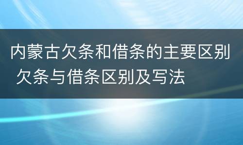 内蒙古欠条和借条的主要区别 欠条与借条区别及写法