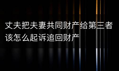 丈夫把夫妻共同财产给第三者该怎么起诉追回财产