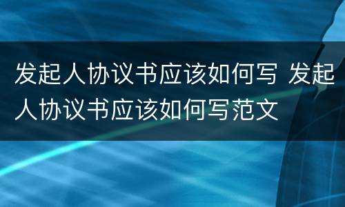 发起人协议书应该如何写 发起人协议书应该如何写范文