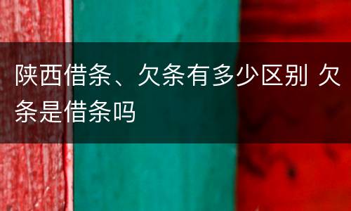 陕西借条、欠条有多少区别 欠条是借条吗