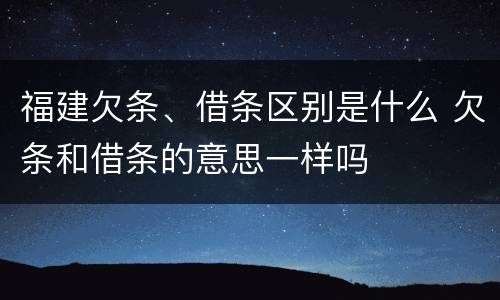福建欠条、借条区别是什么 欠条和借条的意思一样吗