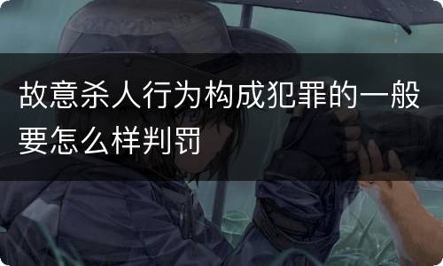 故意杀人行为构成犯罪的一般要怎么样判罚