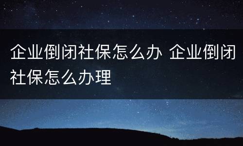 企业倒闭社保怎么办 企业倒闭社保怎么办理