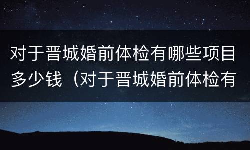 对于晋城婚前体检有哪些项目多少钱（对于晋城婚前体检有哪些项目多少钱啊）