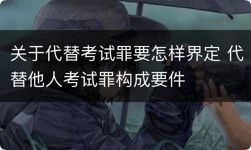 关于代替考试罪要怎样界定 代替他人考试罪构成要件