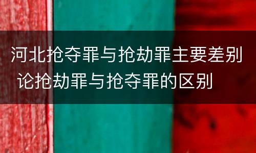 河北抢夺罪与抢劫罪主要差别 论抢劫罪与抢夺罪的区别