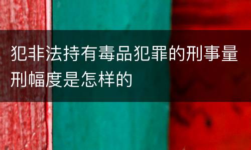 犯非法持有毒品犯罪的刑事量刑幅度是怎样的